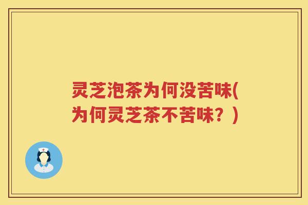 灵芝泡茶为何没苦味(为何灵芝茶不苦味？)