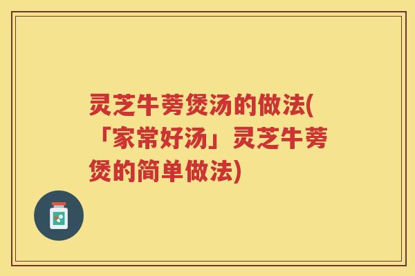 灵芝牛蒡煲汤的做法(「家常好汤」灵芝牛蒡煲的简单做法)