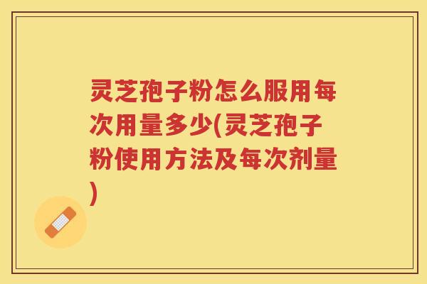 灵芝孢子粉怎么服用每次用量多少(灵芝孢子粉使用方法及每次剂量)