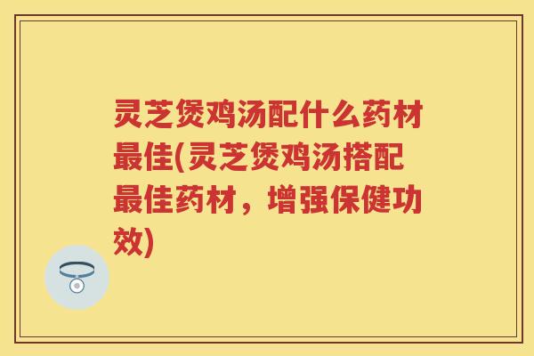 灵芝煲鸡汤配什么药材最佳(灵芝煲鸡汤搭配最佳药材，增强保健功效)
