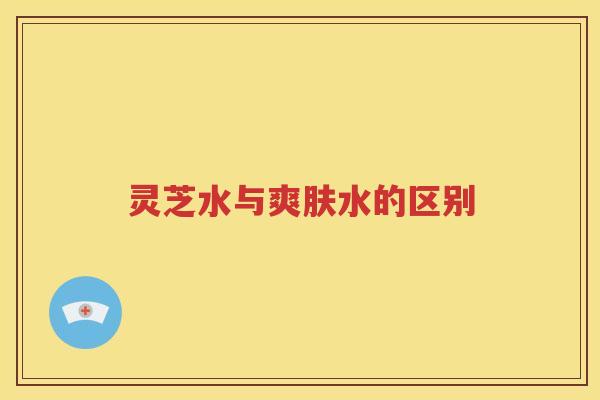 灵芝水与爽肤水的区别
