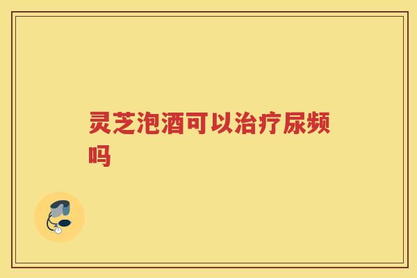 灵芝泡酒可以治疗尿频吗