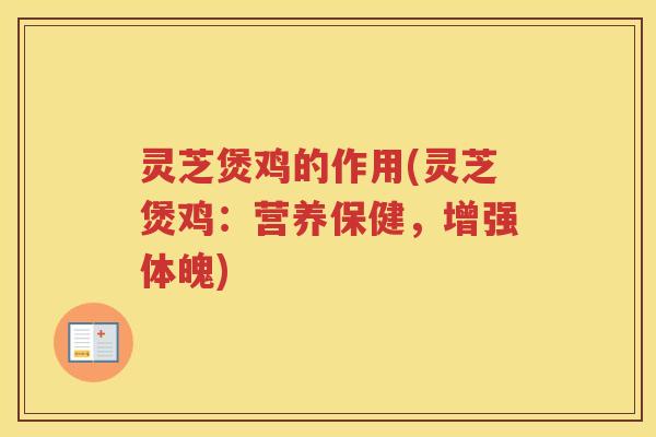 灵芝煲鸡的作用(灵芝煲鸡：营养保健，增强体魄)