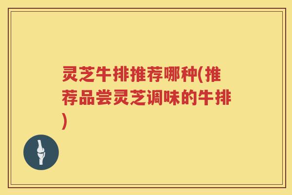 灵芝牛排推荐哪种(推荐品尝灵芝调味的牛排)