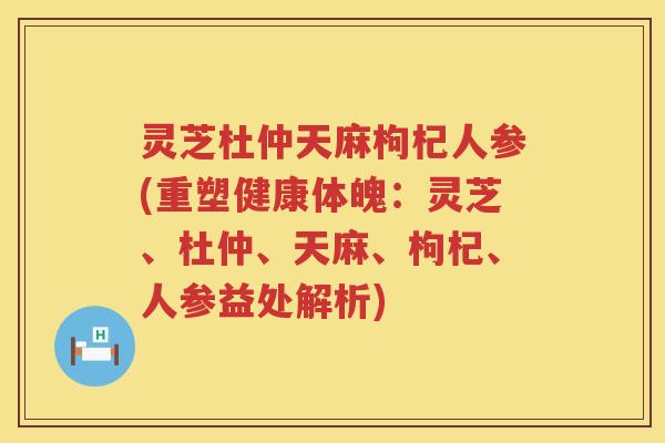 灵芝杜仲天麻枸杞人参(重塑健康体魄：灵芝、杜仲、天麻、枸杞、人参益处解析)
