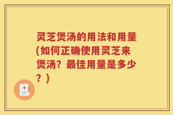 灵芝煲汤的用法和用量(如何正确使用灵芝来煲汤？最佳用量是多少？)