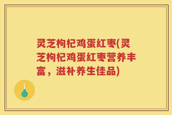 灵芝枸杞鸡蛋红枣(灵芝枸杞鸡蛋红枣营养丰富，滋补养生佳品)