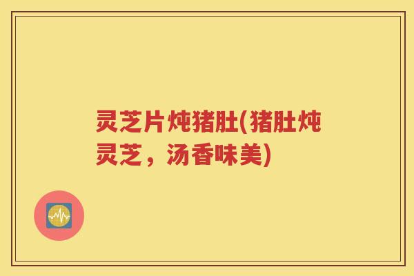 灵芝片炖猪肚(猪肚炖灵芝，汤香味美)