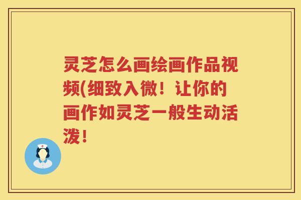 灵芝怎么画绘画作品视频(细致入微！让你的画作如灵芝一般生动活泼！
