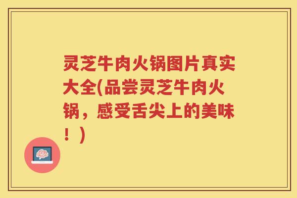 灵芝牛肉火锅图片真实大全(品尝灵芝牛肉火锅，感受舌尖上的美味！)