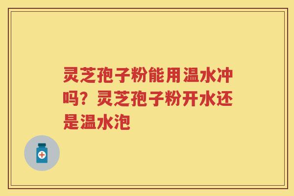 灵芝孢子粉能用温水冲吗？灵芝孢子粉开水还是温水泡
