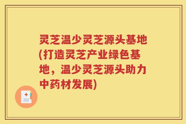 灵芝温少灵芝源头基地(打造灵芝产业绿色基地，温少灵芝源头助力中药材发展)