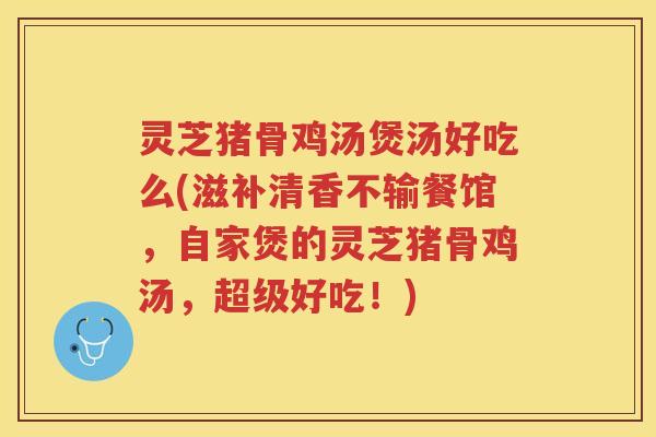灵芝猪骨鸡汤煲汤好吃么(滋补清香不输餐馆，自家煲的灵芝猪骨鸡汤，超级好吃！)