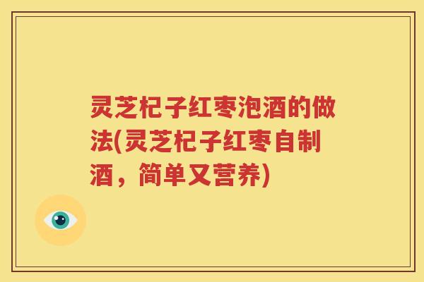 灵芝杞子红枣泡酒的做法(灵芝杞子红枣自制酒，简单又营养)