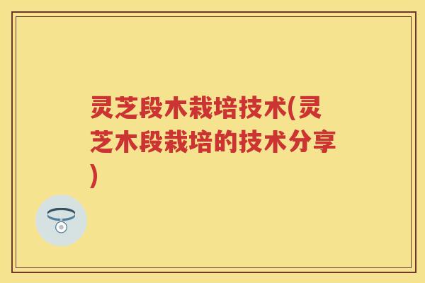 灵芝段木栽培技术(灵芝木段栽培的技术分享)