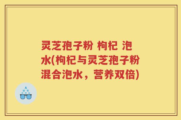 灵芝孢子粉 枸杞 泡水(枸杞与灵芝孢子粉混合泡水，营养双倍)