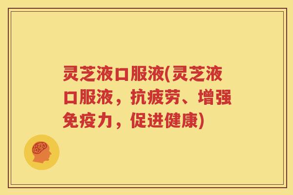 灵芝液口服液(灵芝液口服液，抗疲劳、增强免疫力，促进健康)
