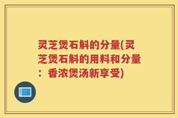 灵芝煲石斛的分量(灵芝煲石斛的用料和分量：香浓煲汤新享受)