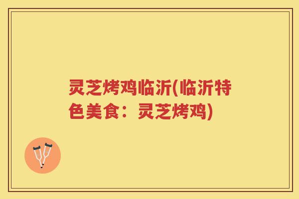 灵芝烤鸡临沂(临沂特色美食:灵芝烤鸡) 灵芝烤鸡临沂(临沂特色美食:灵芝烤鸡)