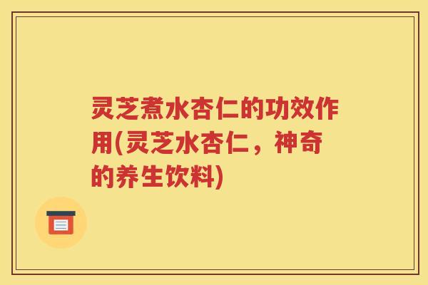 灵芝煮水杏仁的功效作用(灵芝水杏仁，神奇的养生饮料)