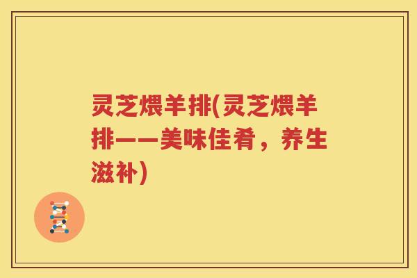 灵芝煨羊排(灵芝煨羊排——美味佳肴，养生滋补)