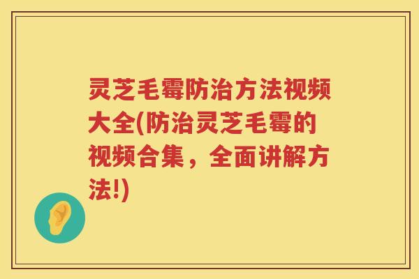 灵芝毛霉防治方法视频大全(防治灵芝毛霉的视频合集，全面讲解方法!)
