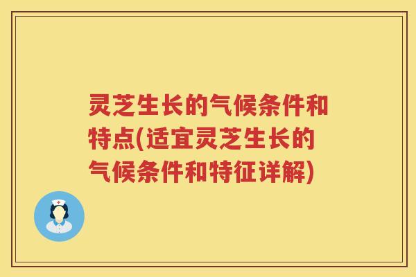 灵芝生长的气候条件和特点(适宜灵芝生长的气候条件和特征详解)