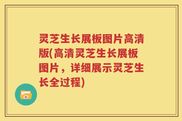 灵芝生长展板图片高清版(高清灵芝生长展板图片，详细展示灵芝生长全过程)