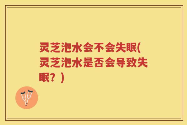 灵芝泡水会不会失眠(灵芝泡水是否会导致失眠？)