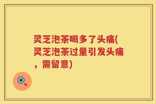 灵芝泡茶喝多了头痛(灵芝泡茶过量引发头痛，需留意)