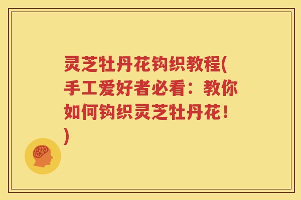 灵芝牡丹花钩织教程(手工爱好者必看：教你如何钩织灵芝牡丹花！)