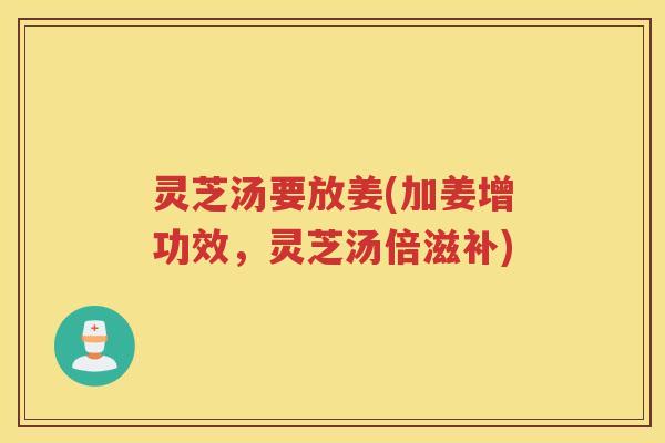 灵芝汤要放姜(加姜增功效，灵芝汤倍滋补)