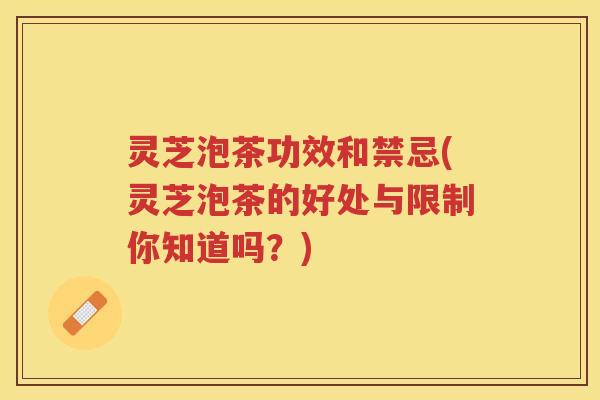 灵芝泡茶功效和禁忌(灵芝泡茶的好处与限制你知道吗？)