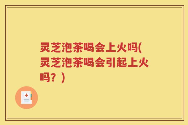 灵芝泡茶喝会上火吗(灵芝泡茶喝会引起上火吗？)