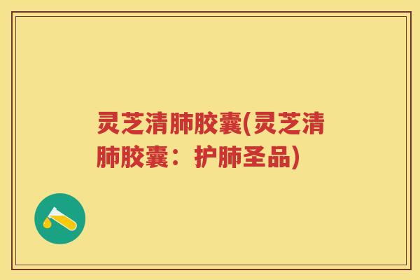 灵芝清肺胶囊(灵芝清肺胶囊：护肺圣品)