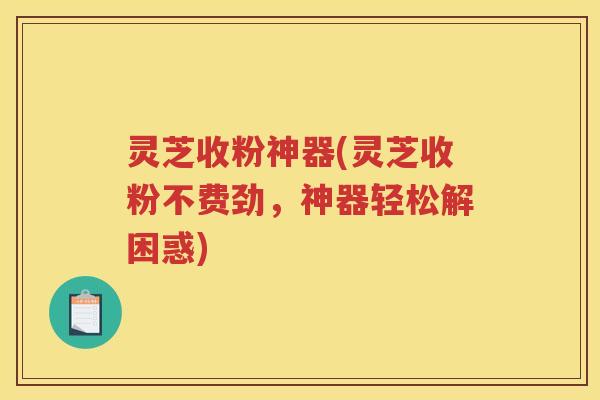 灵芝收粉神器(灵芝收粉不费劲，神器轻松解困惑)
