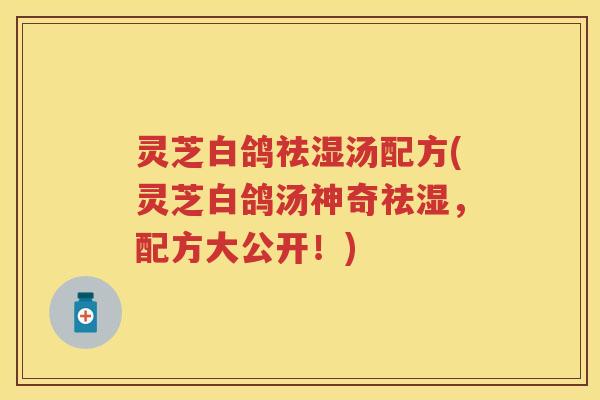 灵芝白鸽祛湿汤配方(灵芝白鸽汤神奇祛湿，配方大公开！)