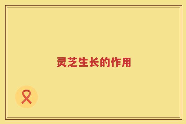 灵芝生长的作用 灵芝生长的作用