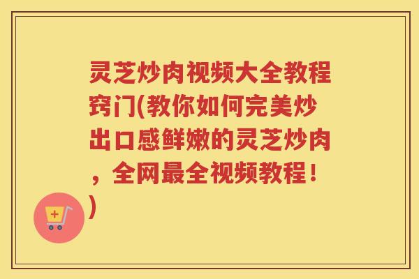 灵芝炒肉视频大全教程窍门(教你如何完美炒出口感鲜嫩的灵芝炒肉，全网最全视频教程！)