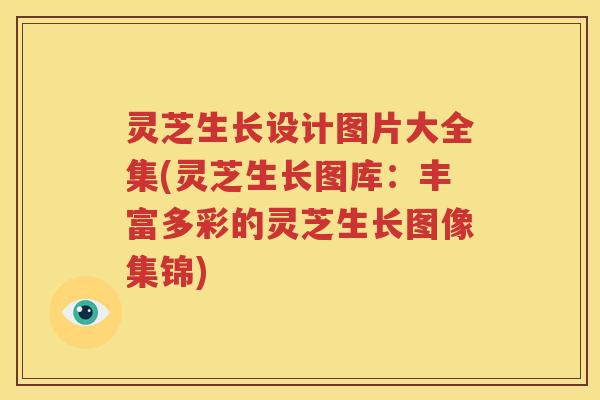 灵芝生长设计图片大全集(灵芝生长图库：丰富多彩的灵芝生长图像集锦)