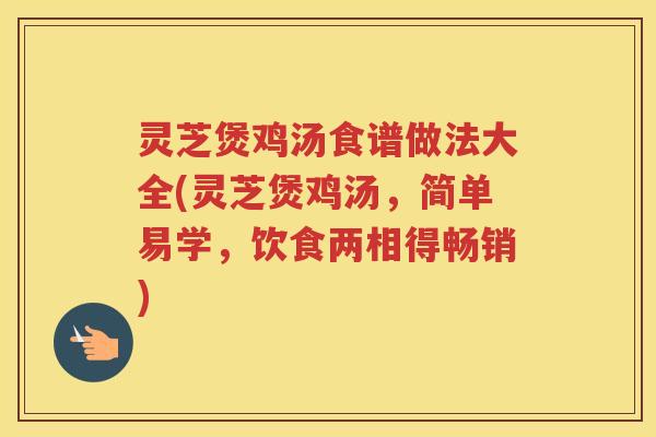灵芝煲鸡汤食谱做法大全(灵芝煲鸡汤,简单易学,饮食两相得畅销) 灵芝煲鸡汤食谱做法大全(灵芝煲鸡汤,简单易学,饮食两相得畅销)