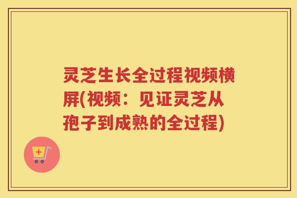 灵芝生长全过程视频横屏(视频:见证灵芝从孢子到成熟的全过程) 灵芝生长全过程视频横屏(视频:见证灵芝从孢子到成熟的全过程)