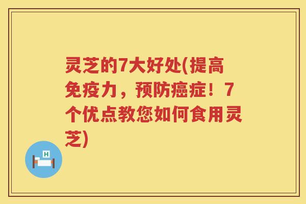 灵芝的7大好处(提高免疫力，预防癌症！7个优点教您如何食用灵芝)