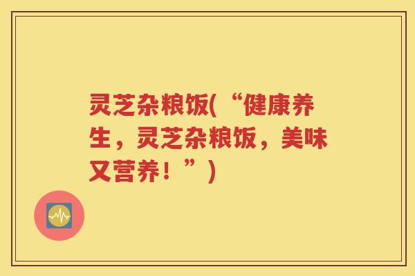 灵芝杂粮饭(“健康养生，灵芝杂粮饭，美味又营养！”)
