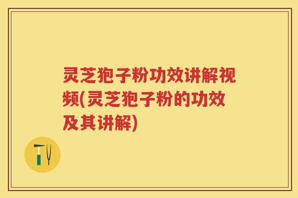 灵芝狍子粉功效讲解视频(灵芝狍子粉的功效及其讲解)