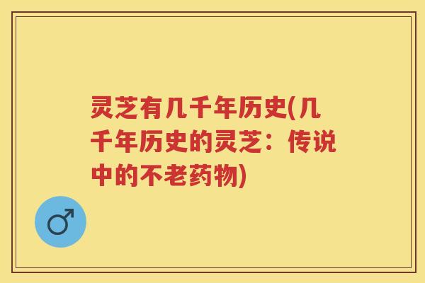 灵芝有几千年历史(几千年历史的灵芝：传说中的不老药物)
