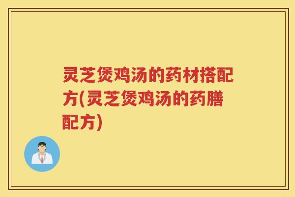 灵芝煲鸡汤的药材搭配方(灵芝煲鸡汤的药膳配方)