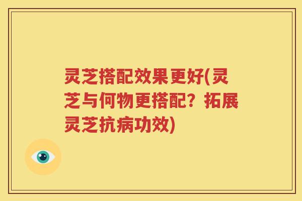 灵芝搭配效果更好(灵芝与何物更搭配？拓展灵芝抗病功效)