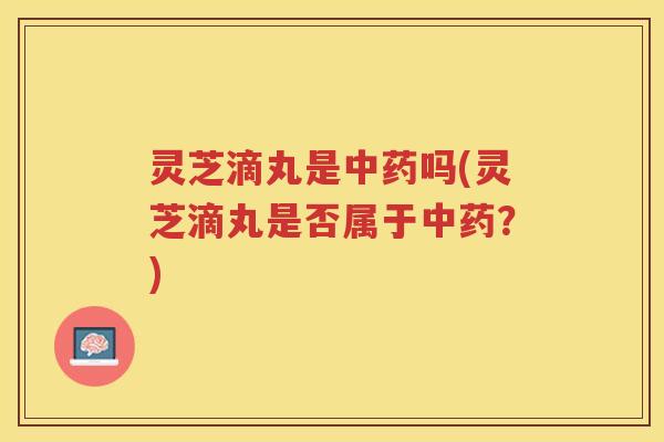 灵芝滴丸是中药吗(灵芝滴丸是否属于中药？)