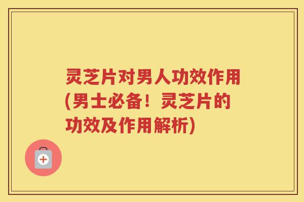 灵芝片对男人功效作用(男士必备！灵芝片的功效及作用解析)